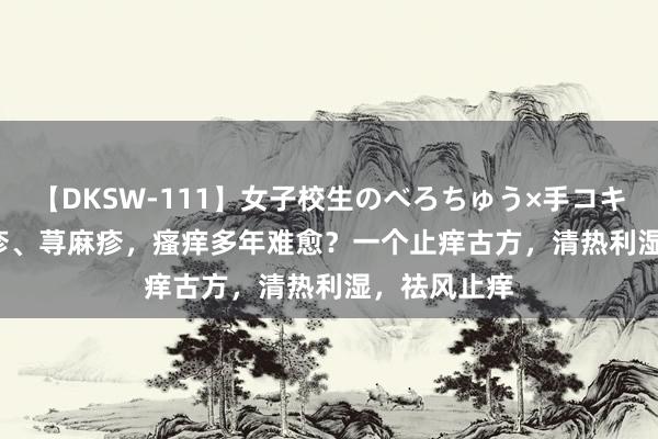 【DKSW-111】女子校生のべろちゅう×手コキ VOL.2 湿疹、荨麻疹，瘙痒多年难愈？一个止痒古方，清热利湿，祛风止痒