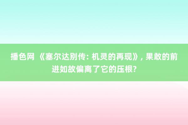 播色网 《塞尔达别传: 机灵的再现》, 果敢的前进如故偏离了它的压根?