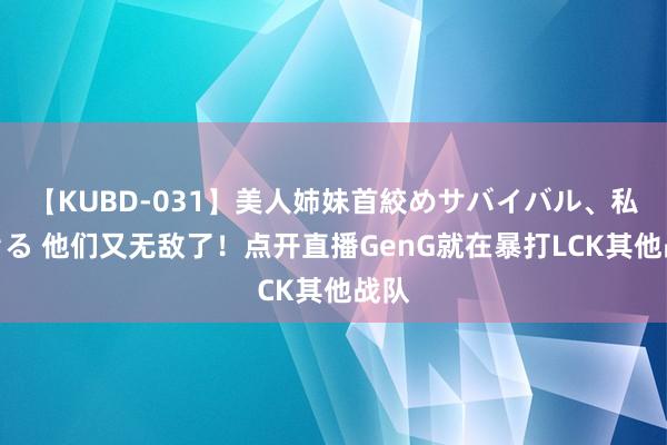 【KUBD-031】美人姉妹首絞めサバイバル、私生きる 他们又无敌了！点开直播GenG就在暴打LCK其他战队