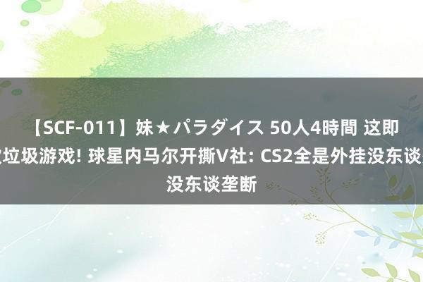 【SCF-011】妹★パラダイス 50人4時間 这即是款垃圾游戏! 球星内马尔开撕V社: CS2全是外挂没东谈垄断