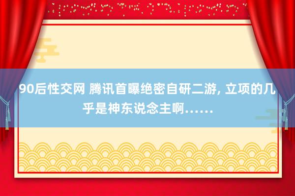 90后性交网 腾讯首曝绝密自研二游, 立项的几乎是神东说念主啊……