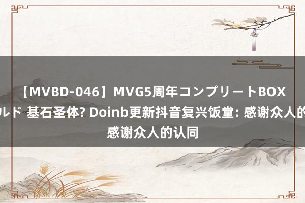 【MVBD-046】MVG5周年コンプリートBOX ゴールド 基石圣体? Doinb更新抖音复兴饭堂: 感谢众人的认同