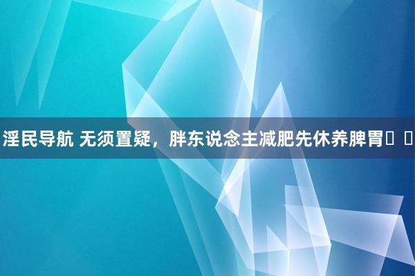 淫民导航 无须置疑，胖东说念主减肥先休养脾胃❗️