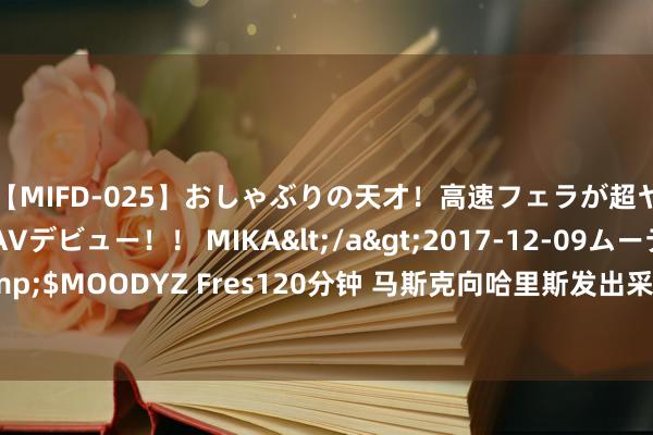 【MIFD-025】おしゃぶりの天才！高速フェラが超ヤバイ即尺黒ギャルAVデビュー！！ MIKA</a>2017-12-09ムーディーズ&$MOODYZ Fres120分钟 马斯克向哈里斯发出采访邀请 继特朗普后的又一政界对话？