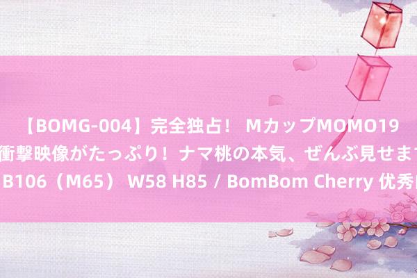 【BOMG-004】完全独占！ MカップMOMO19才！ デビュー作を超える衝撃映像がたっぷり！ナマ桃の本気、ぜんぶ見せます！ B106（M65） W58 H85 / BomBom Cherry 优秀曲艺节目在京“似锦竞放”