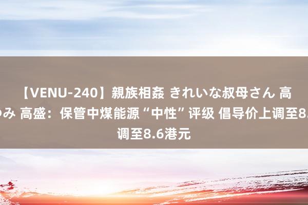 【VENU-240】親族相姦 きれいな叔母さん 高梨あゆみ 高盛：保管中煤能源“中性”评级 倡导价上调至8.6港元