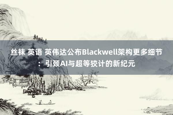 丝袜 英语 英伟达公布Blackwell架构更多细节：引颈AI与超等狡计的新纪元