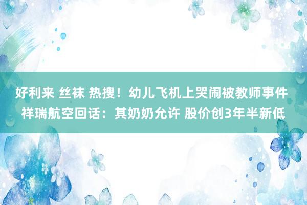 好利来 丝袜 热搜！幼儿飞机上哭闹被教师事件 祥瑞航空回话：其奶奶允许 股价创3年半新低