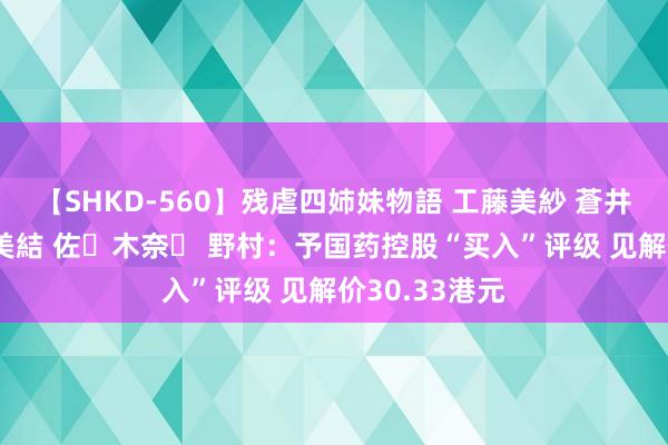 【SHKD-560】残虐四姉妹物語 工藤美紗 蒼井さくら 中谷美結 佐々木奈々 野村：予国药控股“买入”评级 见解价30.33港元