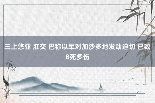 三上悠亚 肛交 巴称以军对加沙多地发动迫切 已致8死多伤