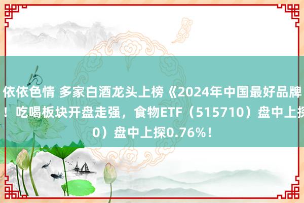 依依色情 多家白酒龙头上榜《2024年中国最好品牌名次榜》！吃喝板块开盘走强，食物ETF（515710）盘中上探0.76%！