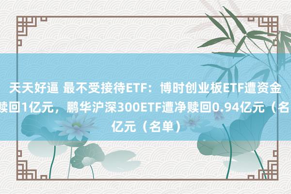 天天好逼 最不受接待ETF：博时创业板ETF遭资金净赎回1亿元，鹏华沪深300ETF遭净赎回0.94亿元（名单）