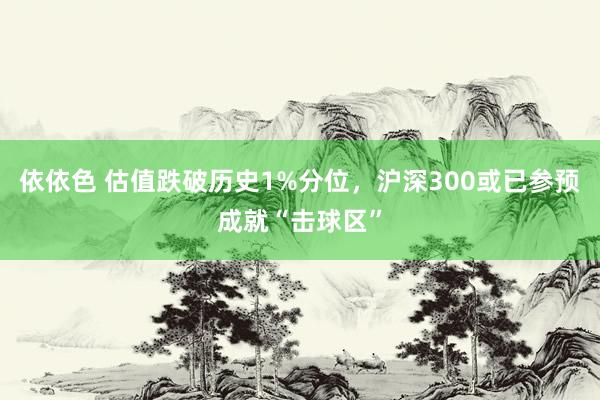 依依色 估值跌破历史1%分位，沪深300或已参预成就“击球区”