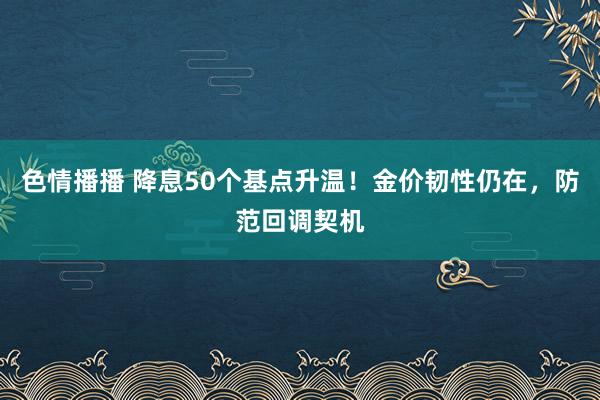 色情播播 降息50个基点升温！金价韧性仍在，防范回调契机