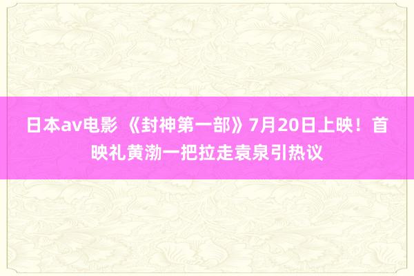 日本av电影 《封神第一部》7月20日上映！首映礼黄渤一把拉走袁泉引热议