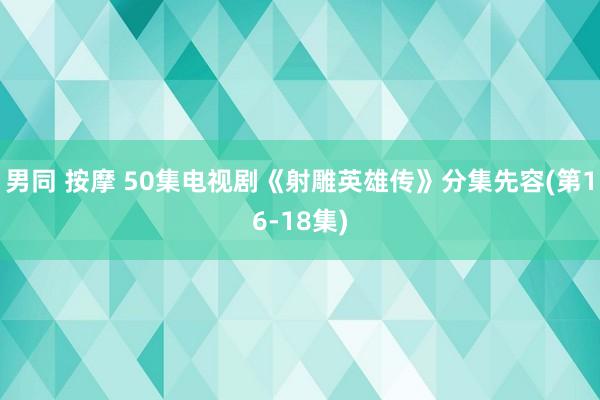 男同 按摩 50集电视剧《射雕英雄传》分集先容(第16-18集)