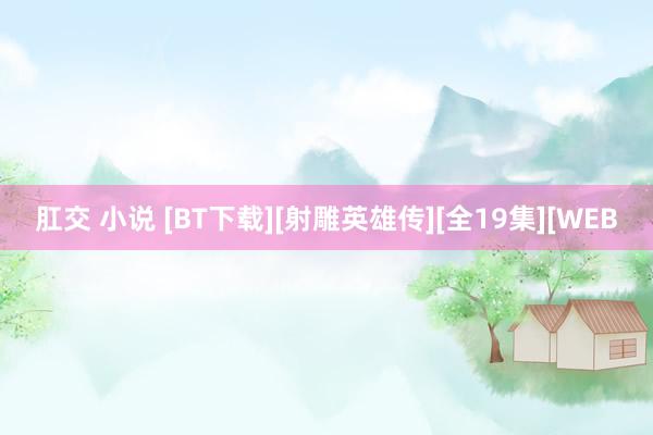 肛交 小说 [BT下载][射雕英雄传][全19集][WEB