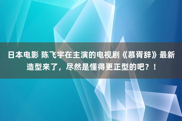 日本电影 陈飞宇在主演的电视剧《慕胥辞》最新造型来了，尽然是懂得更正型的吧？！