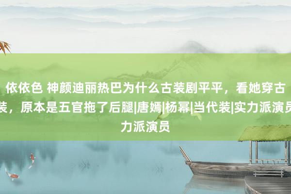 依依色 神颜迪丽热巴为什么古装剧平平，看她穿古装，原本是五官拖了后腿|唐嫣|杨幂|当代装|实力派演员