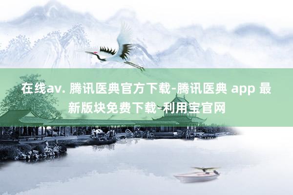 在线av. 腾讯医典官方下载-腾讯医典 app 最新版块免费下载-利用宝官网