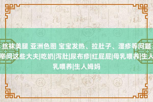 丝袜美腿 亚洲色图 宝宝发热、拉肚子、湿疹等问题，保举问这些大夫|吃奶|泻肚|尿布疹|红屁屁|母乳喂养|生人姆妈