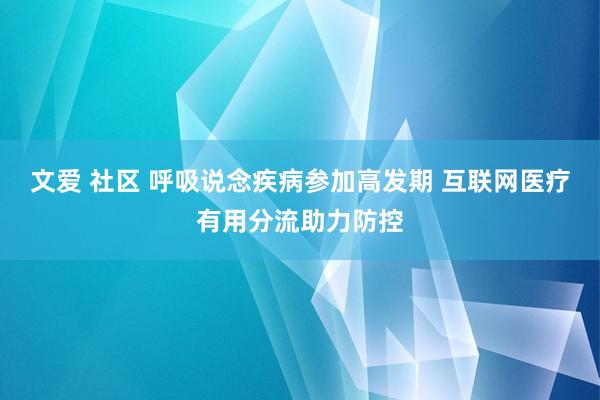 文爱 社区 呼吸说念疾病参加高发期 互联网医疗有用分流助力防控