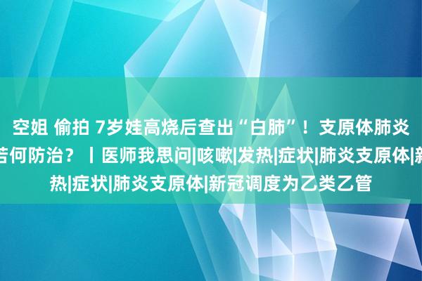 空姐 偷拍 7岁娃高烧后查出“白肺”！支原体肺炎下个月将达岑岭，若何防治？丨医师我思问|咳嗽|发热|症状|肺炎支原体|新冠调度为乙类乙管